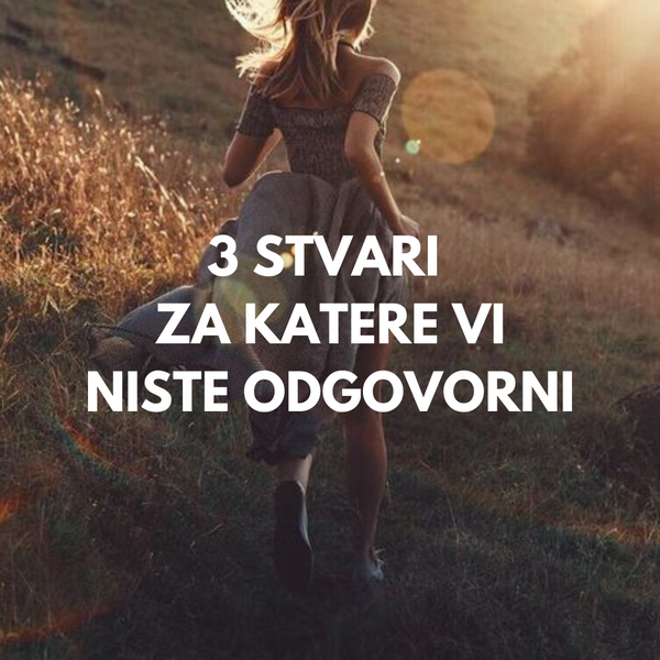 3 STVARI ZA KATERE VI NISTE ODGOVORNI